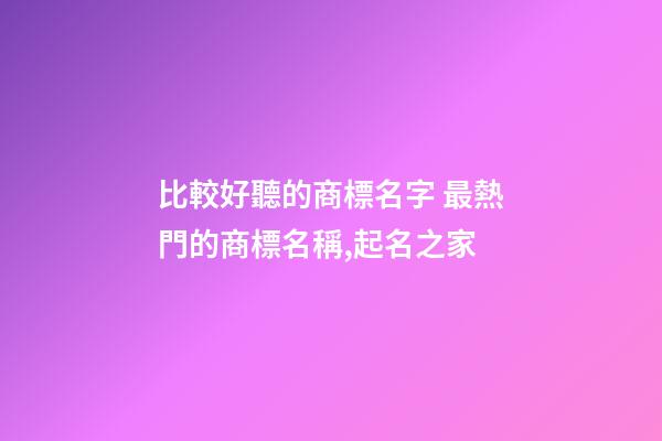 比較好聽的商標名字 最熱門的商標名稱,起名之家